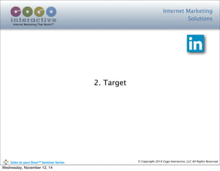 Internet Marketing
Solutions
Internet Marketing That Works™
© Copyright 2014 Cogo Interactive, LLC All Rights Reserved.	
  	
  	
  	
  	
  	
  	
  	
  	
  	
  Sales	
  to	
  your	
  Door™	
  Seminar	
  Series
2. Target
Wednesday, November 12, 14
 