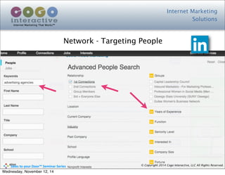 Internet Marketing
Solutions
Internet Marketing That Works™
© Copyright 2014 Cogo Interactive, LLC All Rights Reserved.	
  	
  	
  	
  	
  	
  	
  	
  	
  	
  Sales	
  to	
  your	
  Door™	
  Seminar	
  Series
Network - Targeting People
Wednesday, November 12, 14
 