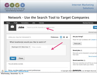 Internet Marketing
Solutions
Internet Marketing That Works™
© Copyright 2014 Cogo Interactive, LLC All Rights Reserved.	
  	
  	
  	
  	
  	
  	
  	
  	
  	
  Sales	
  to	
  your	
  Door™	
  Seminar	
  Series
Network - Use the Search Tool to Target Companies
Wednesday, November 12, 14
 