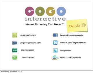Internet Marketing That Works™
703.885.8406
@cogomojo
peg@cogoresults.com
cogoresults.com
cogoblog.com
twitter.com/cogomojo
linkedin.com/pegmcdermott
facebook.com/cogoresults
Wednesday, November 12, 14
 