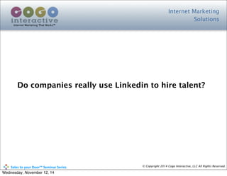 Internet Marketing
Solutions
Internet Marketing That Works™
© Copyright 2014 Cogo Interactive, LLC All Rights Reserved.	
  	
  	
  	
  	
  	
  	
  	
  	
  	
  Sales	
  to	
  your	
  Door™	
  Seminar	
  Series
Do companies really use Linkedin to hire talent?
Wednesday, November 12, 14
 