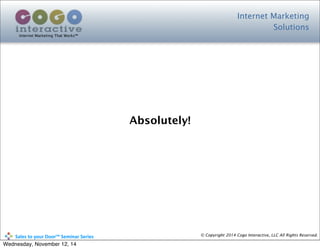 Internet Marketing
Solutions
Internet Marketing That Works™
© Copyright 2014 Cogo Interactive, LLC All Rights Reserved.	
  	
  	
  	
  	
  	
  	
  	
  	
  	
  Sales	
  to	
  your	
  Door™	
  Seminar	
  Series
Absolutely!
Wednesday, November 12, 14
 