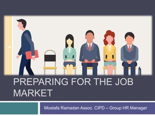 PREPARING FOR THE JOB
MARKET
Mostafa Ramadan Assoc. CIPD – Group HR Manager
 
