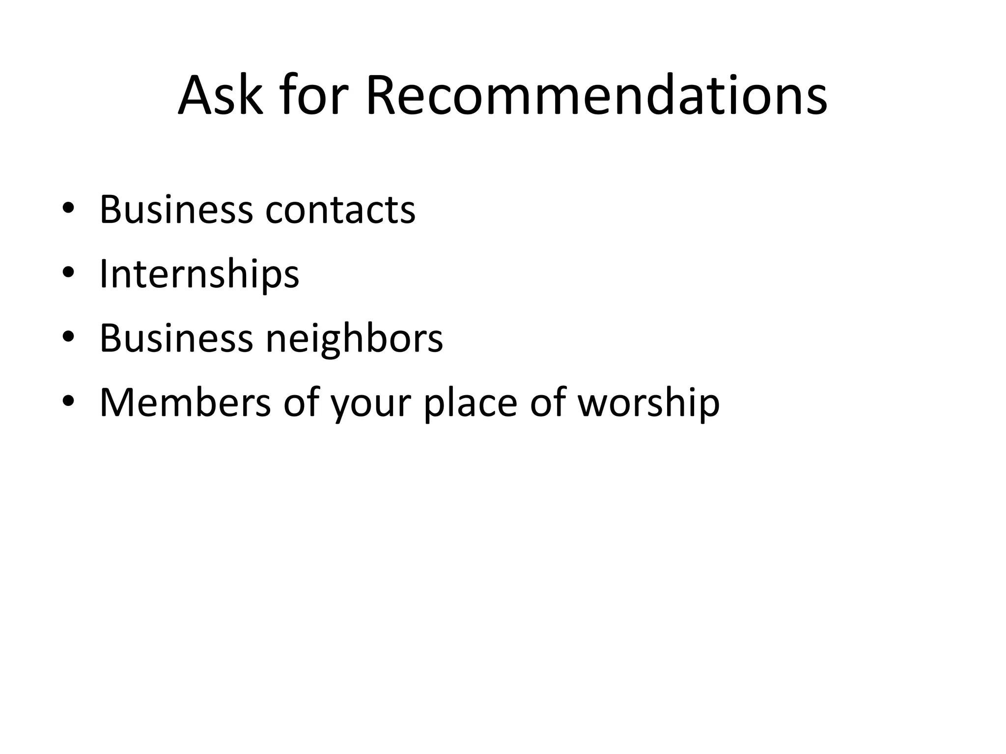 Ask for Recommendations
•   Business contacts
•   Internships
•   Business neighbors
•   Members of your place of worship
 