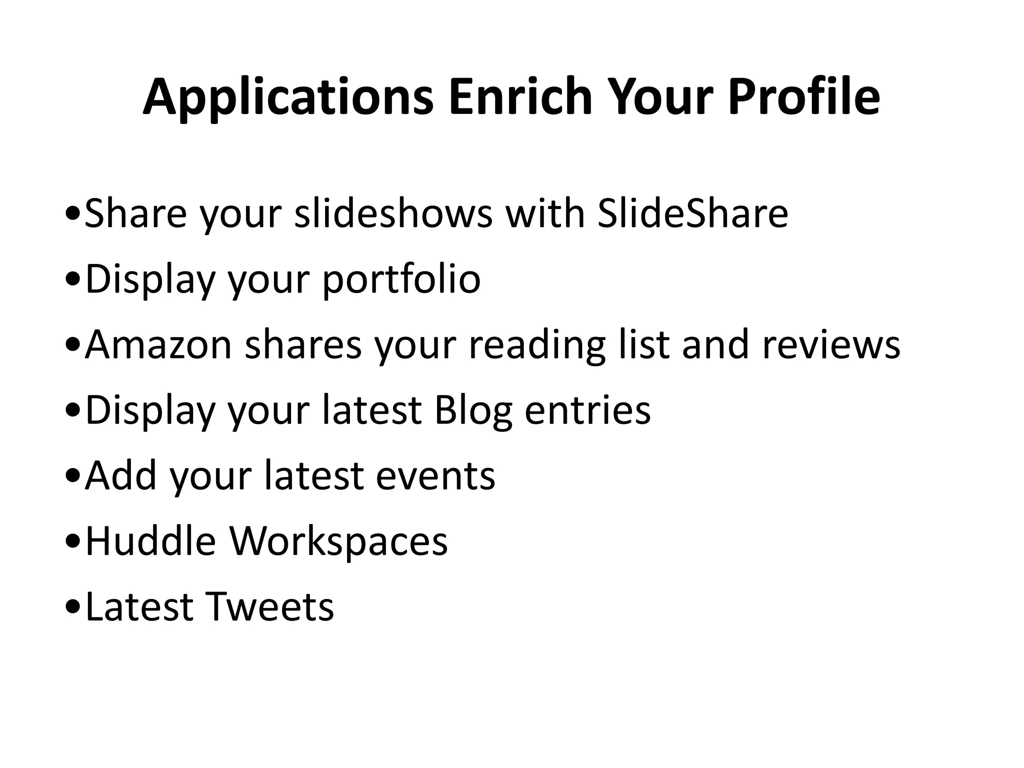 Applications Enrich Your Profile
•Share your slideshows with SlideShare
•Display your portfolio
•Amazon shares your reading list and reviews
•Display your latest Blog entries
•Add your latest events
•Huddle Workspaces
•Latest Tweets
 