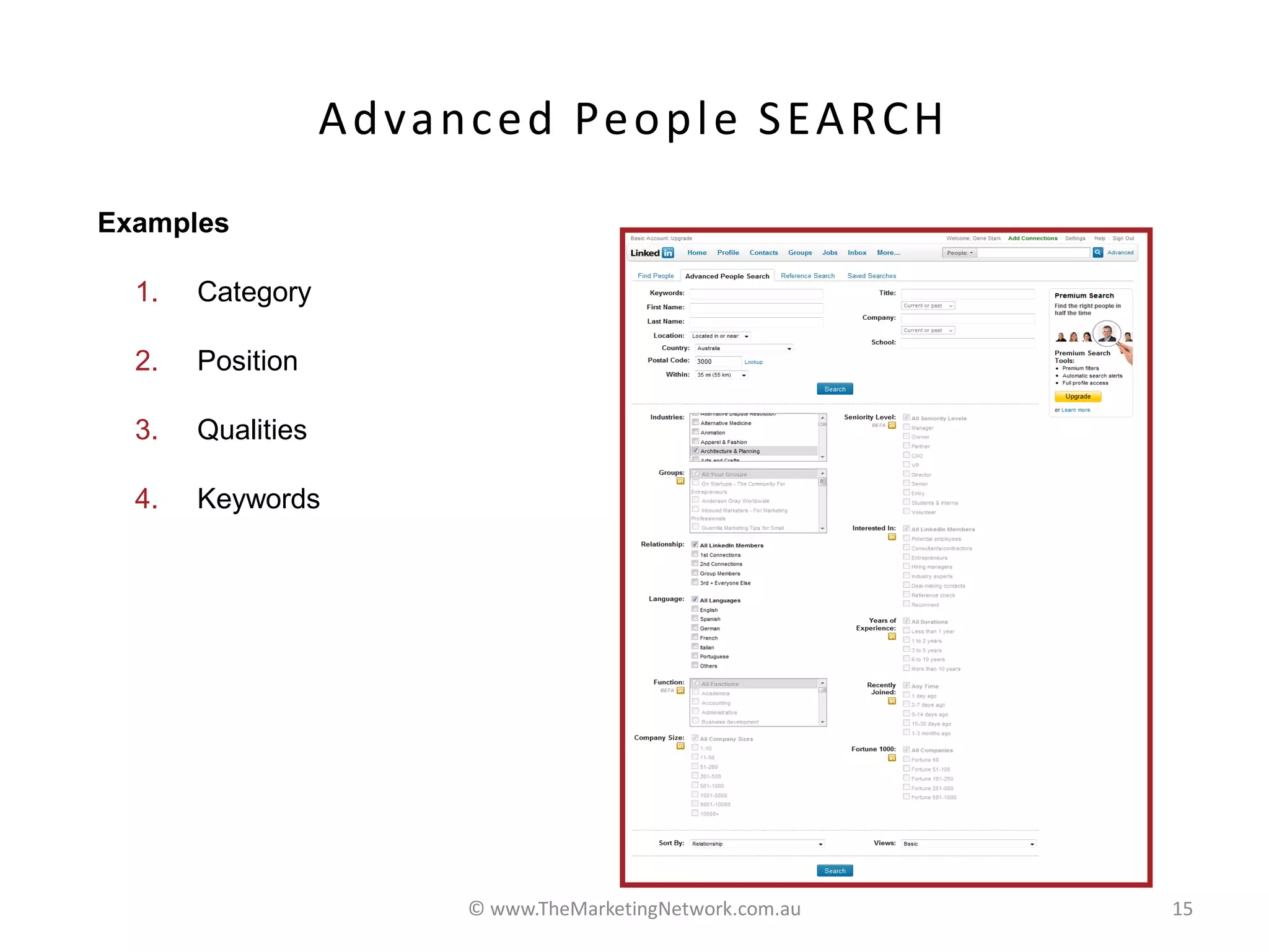 A d va n c e d Pe o p l e S E A R CH
Examples

  1.   Category

  2.   Position

  3.   Qualities

  4.   Keywords




                           © www.TheMarketingNetwork.com.au   15
 