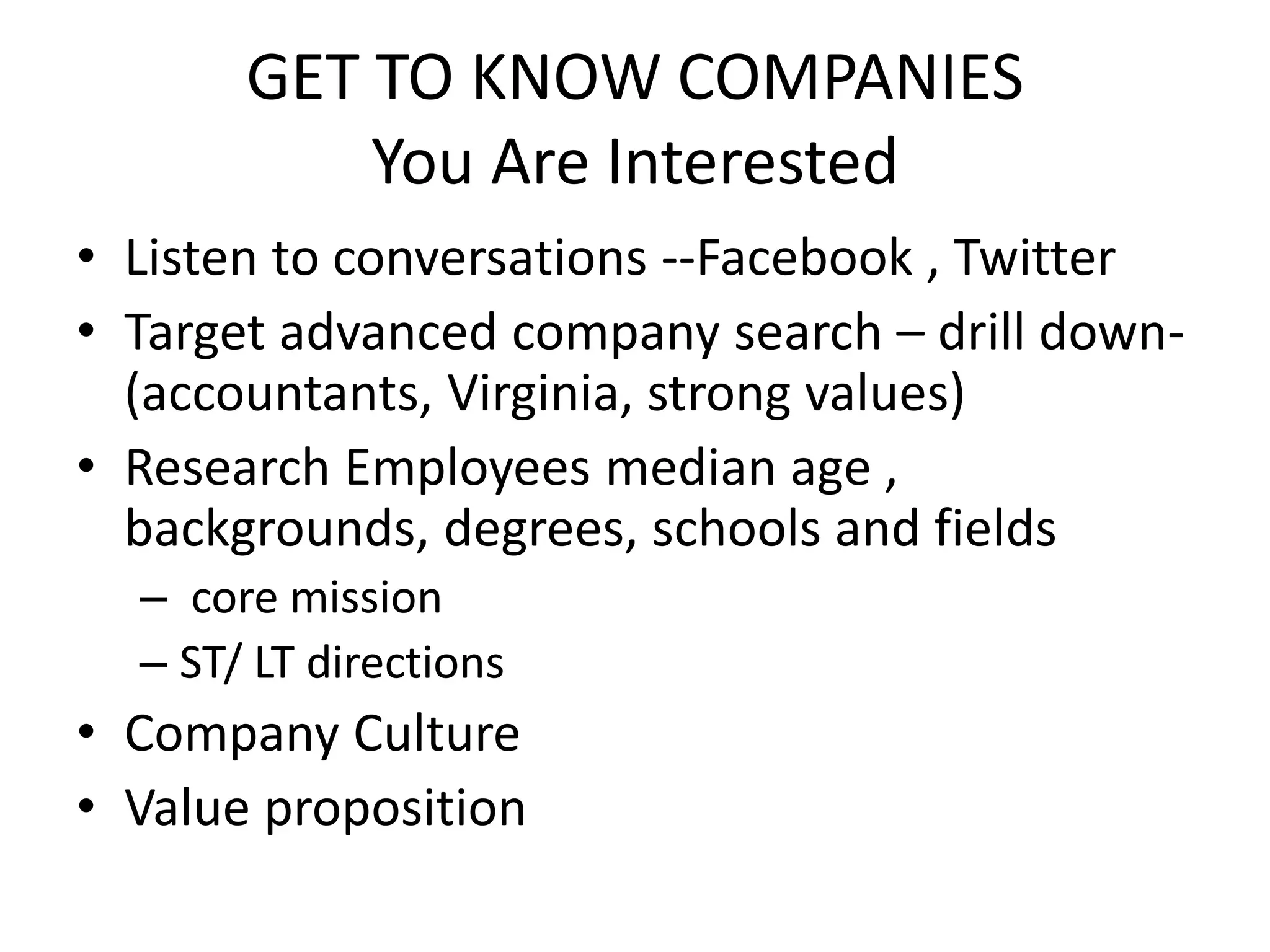 GET TO KNOW COMPANIES
           You Are Interested
• Listen to conversations --Facebook , Twitter
• Target advanced company search – drill down-
  (accountants, Virginia, strong values)
• Research Employees median age ,
  backgrounds, degrees, schools and fields
  – core mission
  – ST/ LT directions
• Company Culture
• Value proposition
 