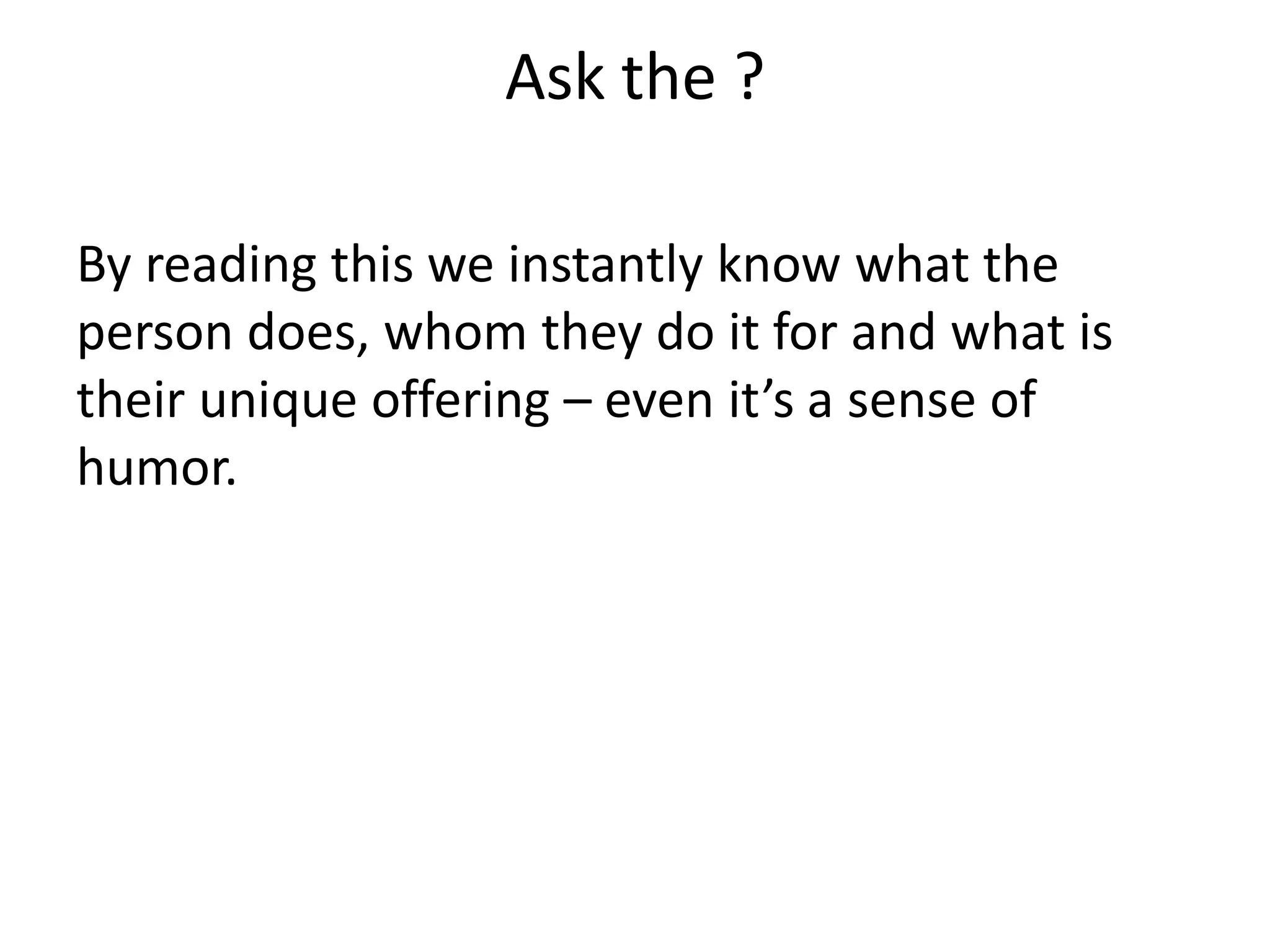 Ask the ?

By reading this we instantly know what the
person does, whom they do it for and what is
their unique offering – even it’s a sense of
humor.
 