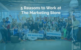 5 Reasons to Work at 
The Marketing Store 
5 Reasons to Work at 
The Marketing Store 
 