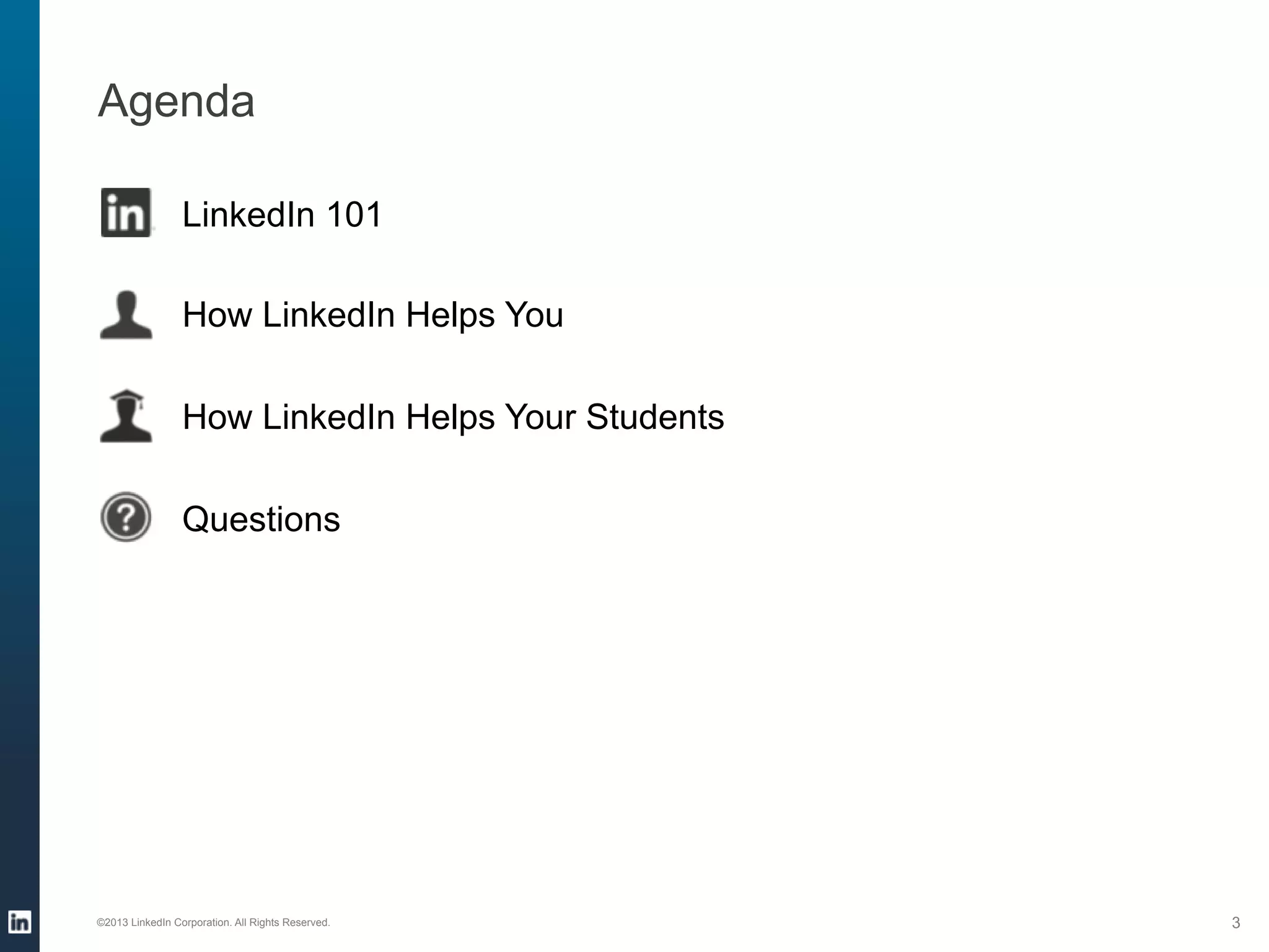 Agenda
LinkedIn 101
How LinkedIn Helps You
How LinkedIn Helps Your Students
Questions

©2013 LinkedIn Corporation. All Rights Reserved.

3

 