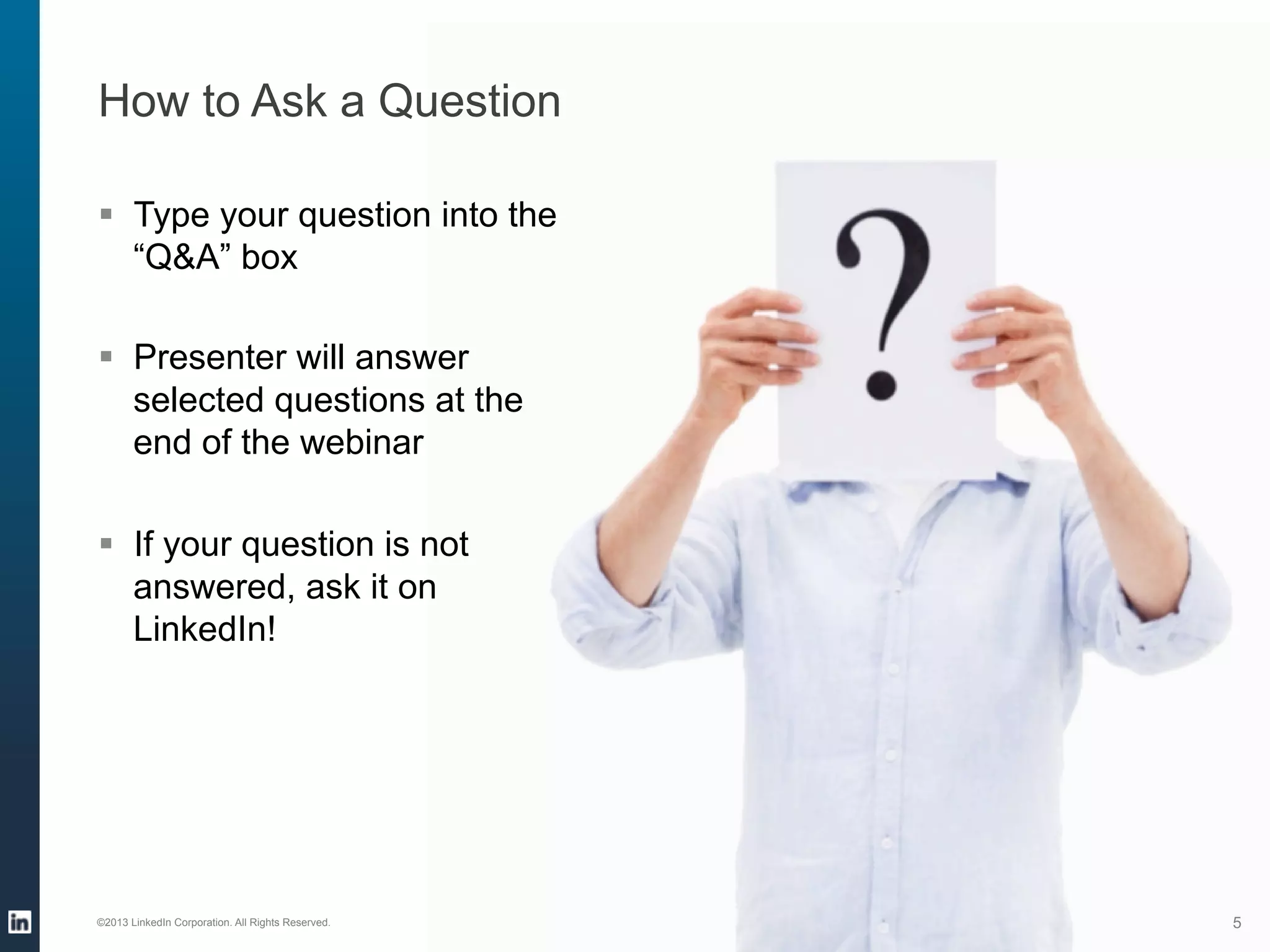 How to Ask a Question
§  Type your question into the
“Q&A” box
§  Presenter will answer
selected questions at the
end of the webinar
§  If your question is not
answered, ask it on
LinkedIn!

©2013 LinkedIn Corporation. All Rights Reserved.

5

 