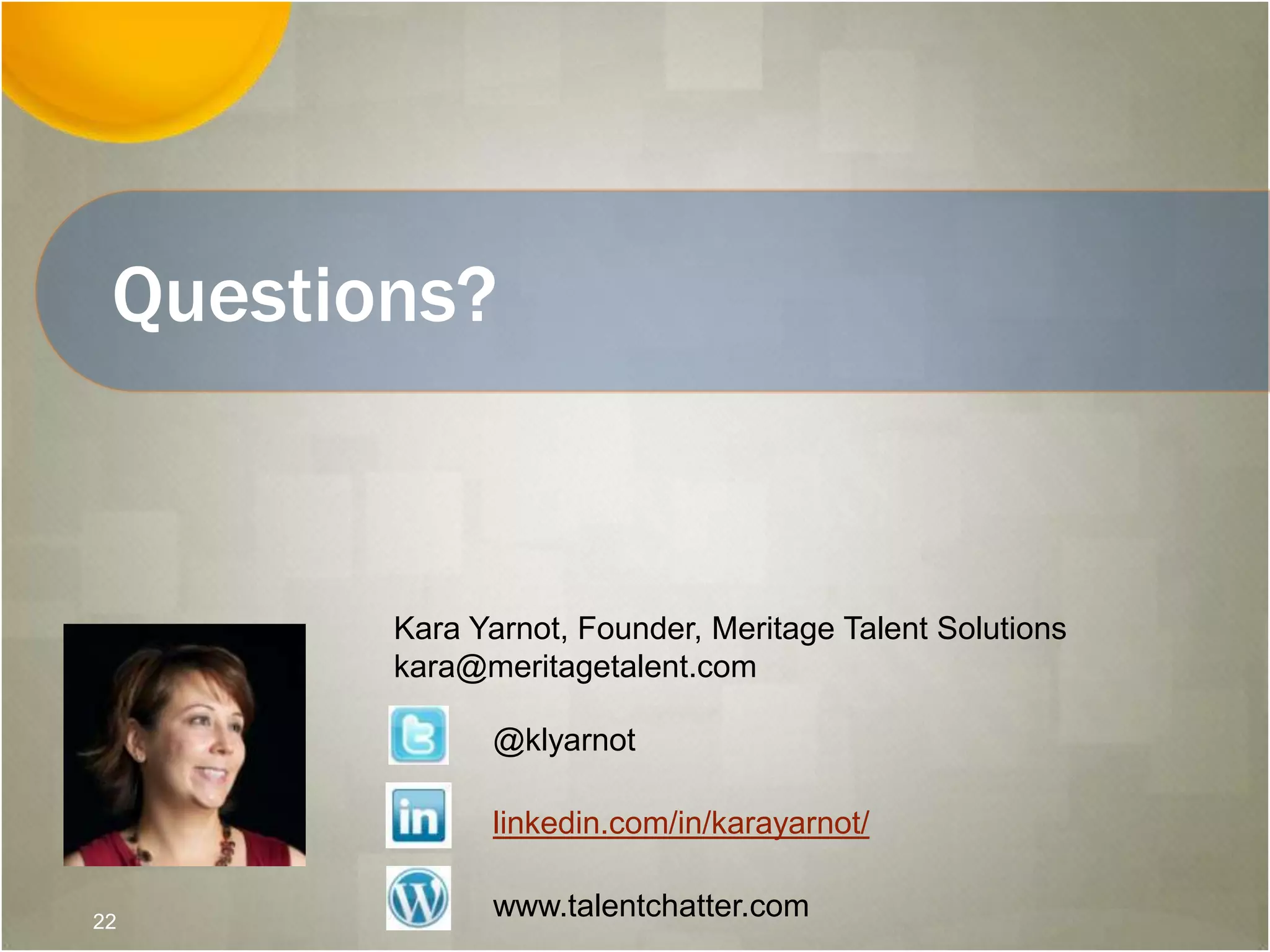 Questions?
Kara Yarnot, Founder, Meritage Talent Solutions
kara@meritagetalent.com
linkedin.com/in/karayarnot/
@klyarnot
www.talentchatter.com22
 