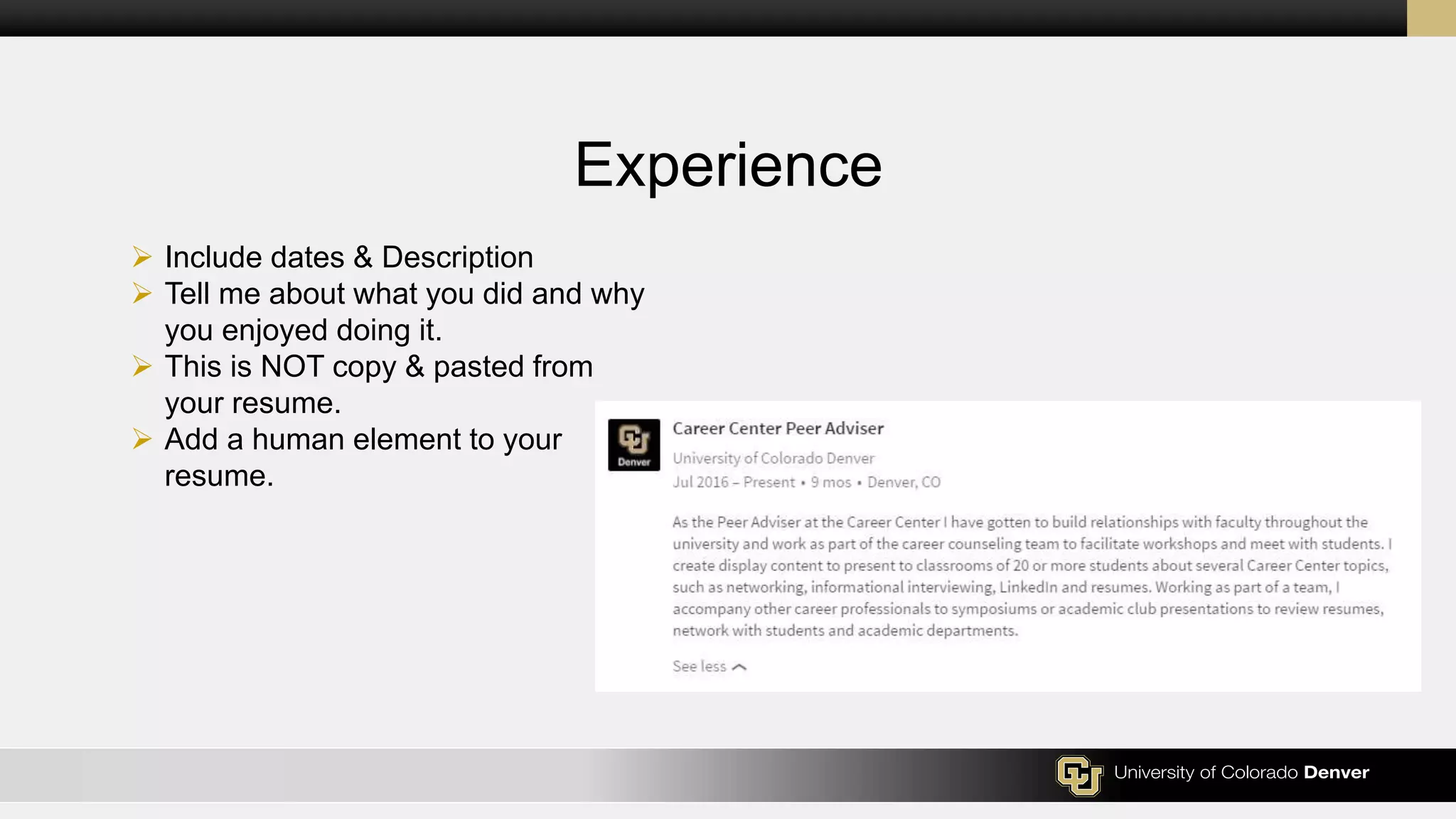 Experience
 Include dates & Description
 Tell me about what you did and why
you enjoyed doing it.
 This is NOT copy & pasted from
your resume.
 Add a human element to your
resume.
 