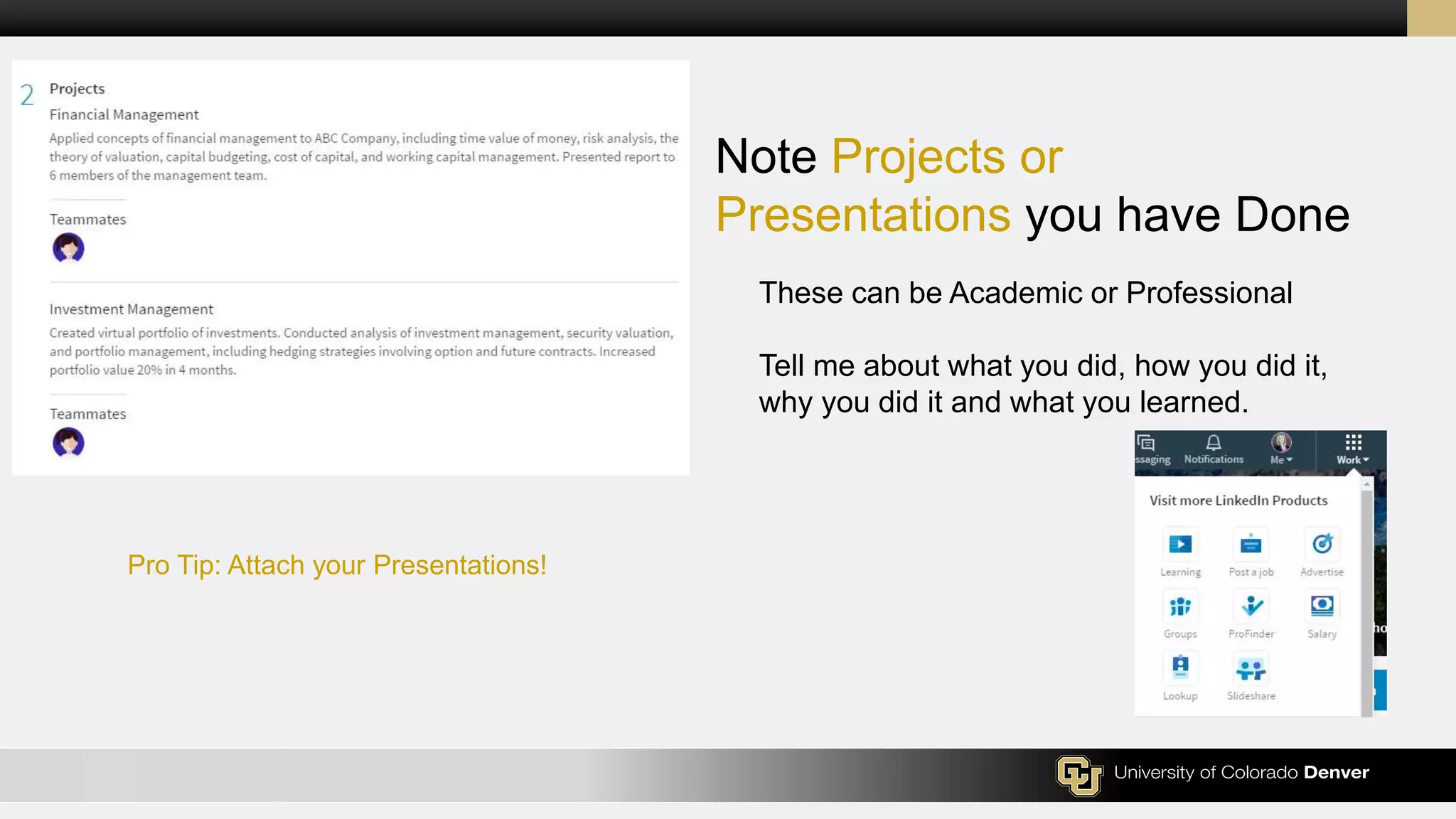 Note Projects or
Presentations you have Done
These can be Academic or Professional
Tell me about what you did, how you did it,
why you did it and what you learned.
Pro Tip: Attach your Presentations!
 