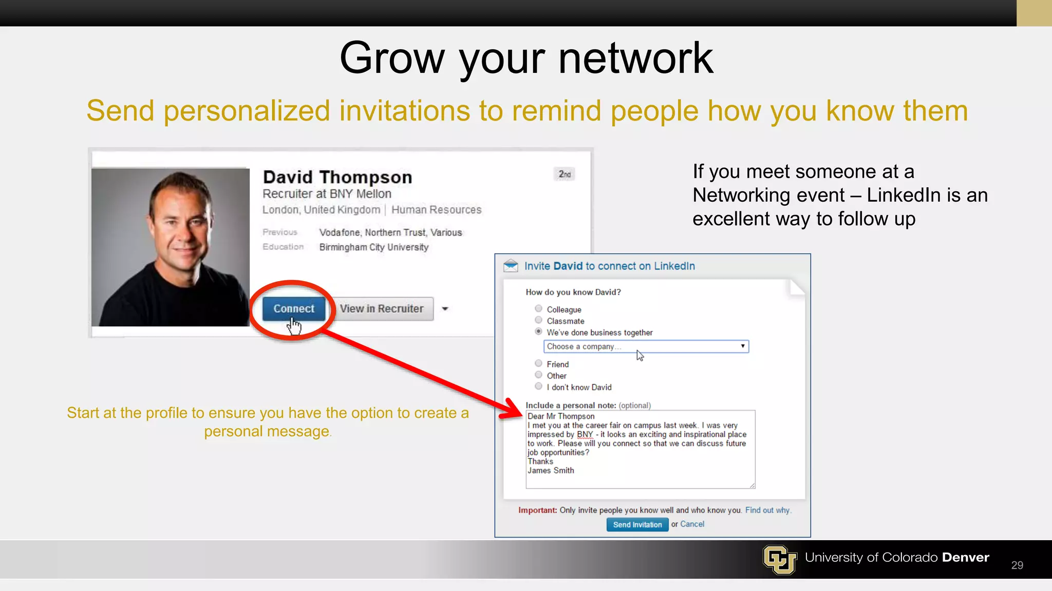 Send personalized invitations to remind people how you know them
29
Grow your network
Start at the profile to ensure you have the option to create a
personal message.
If you meet someone at a
Networking event – LinkedIn is an
excellent way to follow up
 