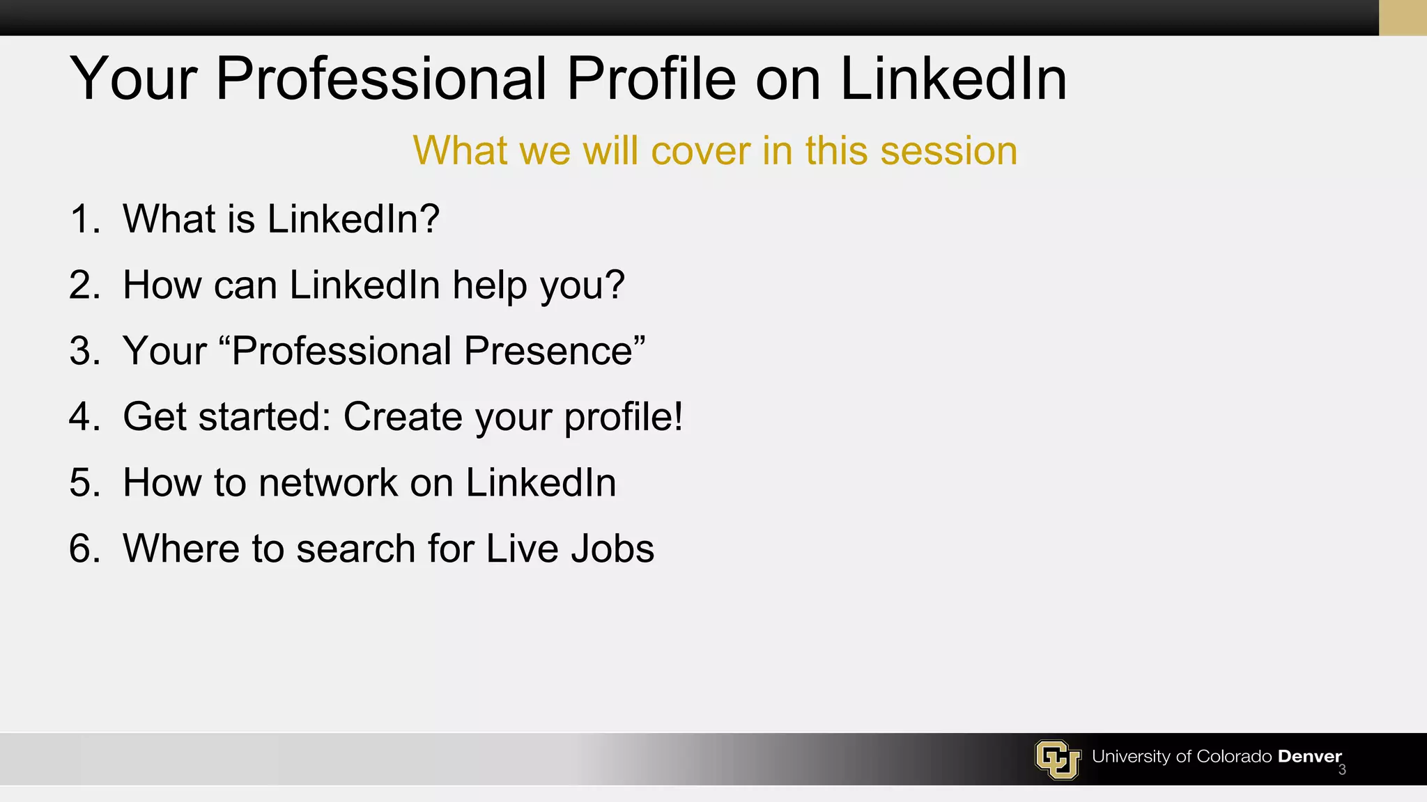 What we will cover in this session
3
Your Professional Profile on LinkedIn
1. What is LinkedIn?
2. How can LinkedIn help you?
3. Your “Professional Presence”
4. Get started: Create your profile!
5. How to network on LinkedIn
6. Where to search for Live Jobs
 