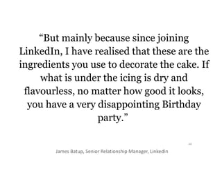 “But mainly because since joining
LinkedIn, I have realised that these are the
ingredients you use to decorate the cake. I...