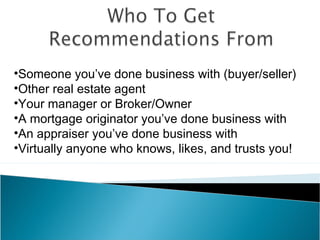 •Someone you’ve done business with (buyer/seller)
•Other real estate agent
•Your manager or Broker/Owner
•A mortgage originator you’ve done business with
•An appraiser you’ve done business with
•Virtually anyone who knows, likes, and trusts you!