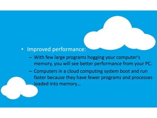 • Improved performance:
– With few large programs hogging your computer's
memory, you will see better performance from your PC.
– Computers in a cloud computing system boot and run
faster because they have fewer programs and processes
loaded into memory…
 