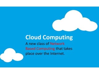 Cloud Computing
A new class of Network
Based Computing that takes
place over the Internet.
 