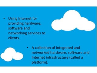 • Using Internet for
providing hardware,
software and
networking services to
clients.
• A collection of integrated and
networked hardware, software and
Internet infrastructure (called a
platform).
 