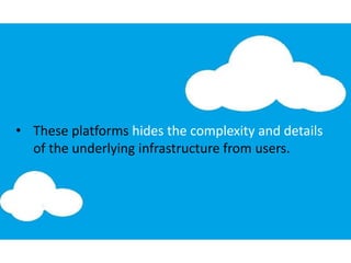 • These platforms hides the complexity and details
of the underlying infrastructure from users.
 