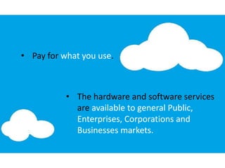 • The hardware and software services
are available to general Public,
Enterprises, Corporations and
Businesses markets.
• Pay for what you use.
 
