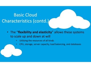 Basic Cloud
Characteristics (contd.)
• The “flexibility and elasticity” allows these systems
to scale up and down at will
• Utilizing the resources of all kinds
• CPU, storage, server capacity, load balancing, and databases
 