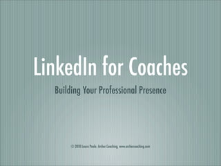 LinkedIn for Coaches
  Building Your Professional Presence




       © 2010 Laura Poole. Archer Coaching, www.archercoaching.com
 
