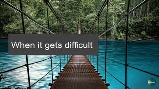 When it gets difficult
 