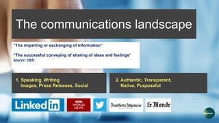 The communications landscape
1. Speaking, Writing
Images, Press Releases, Social
2. Authentic, Transparent,
Native, Purposeful
“The imparting or exchanging of information”
“The successful conveying of sharing of ideas and feelings”
Source: OED
 