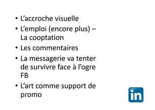 • L’accroche visuelle
• L’emploi (encore plus) –
La cooptation
• Les commentaires
• La messagerie va tenter
de survivre face à l’ogre
FB
• L’art comme support de
promo
 
