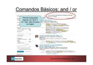 Comandos Básicos: and / or
    Permite búsquedas
    lógicas con “and” o
  “or”. Ojo!, solo funciona
          en Inglés




                              www.exprimiendolinkedin.com
 