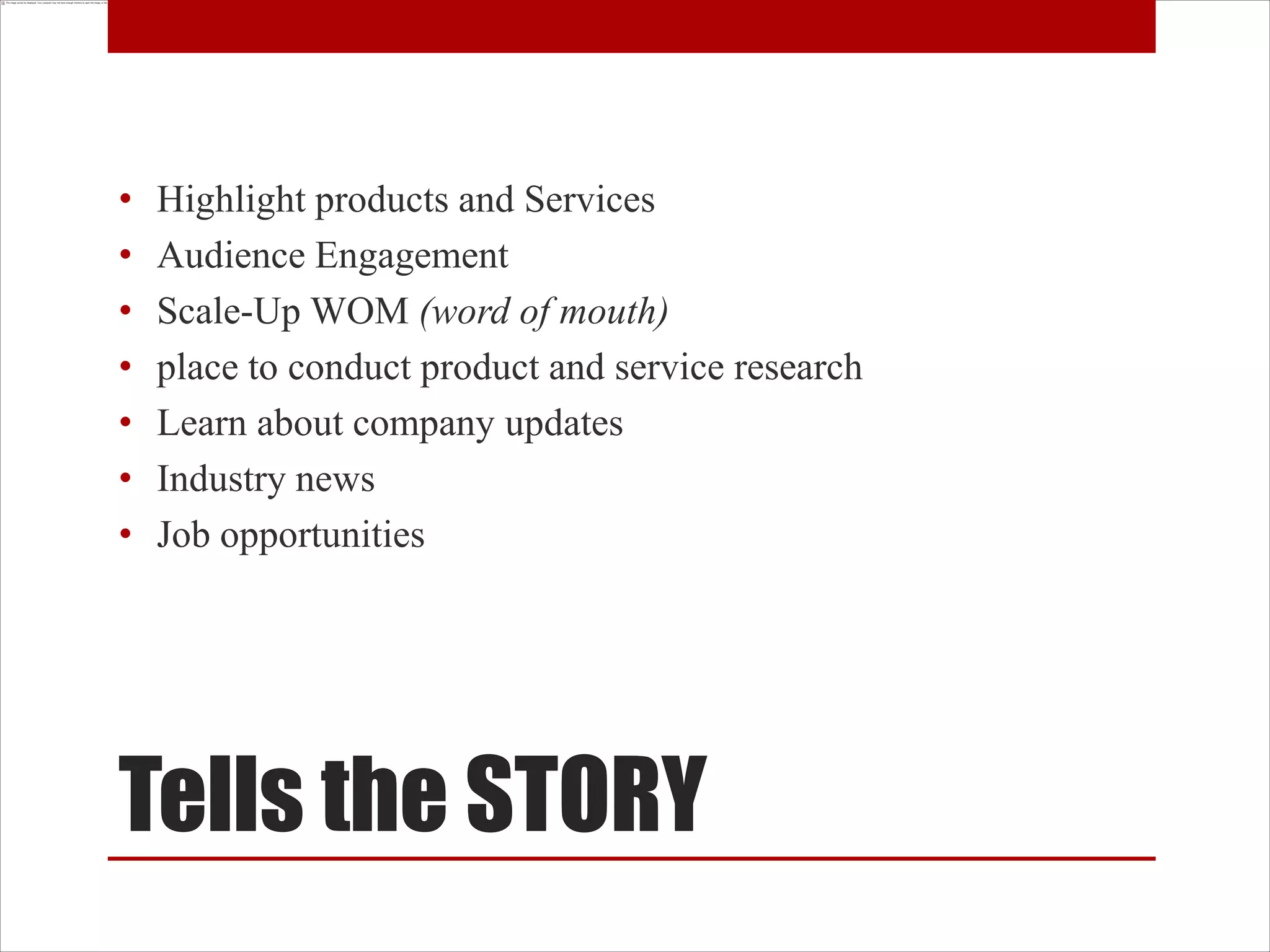 •   Highlight products and Services
•   Audience Engagement
•   Scale-Up WOM (word of mouth)
•   place to conduct product and service research
•   Learn about company updates
•   Industry news
•   Job opportunities




Tells the STORY
 