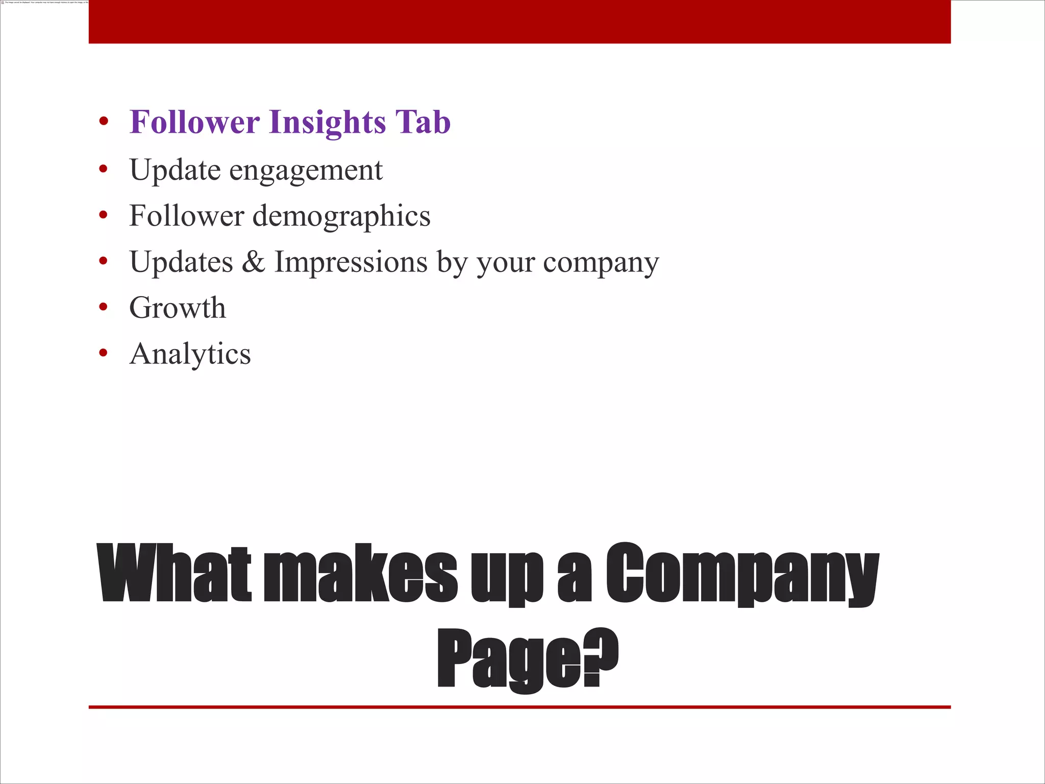 • Follower Insights Tab
•   Update engagement
•   Follower demographics
•   Updates & Impressions by your company
•   Growth
•   Analytics




What makes up a Company
         Page?
 