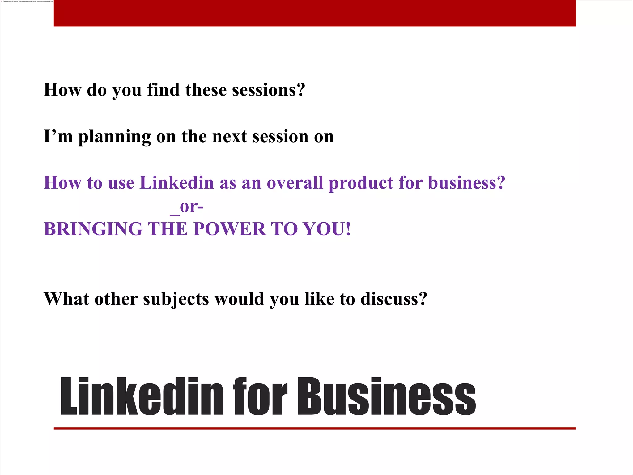 How do you find these sessions?

I’m planning on the next session on

How to use Linkedin as an overall product for business?
              _or-
BRINGING THE POWER TO YOU!


What other subjects would you like to discuss?




 Linkedin for Business
 