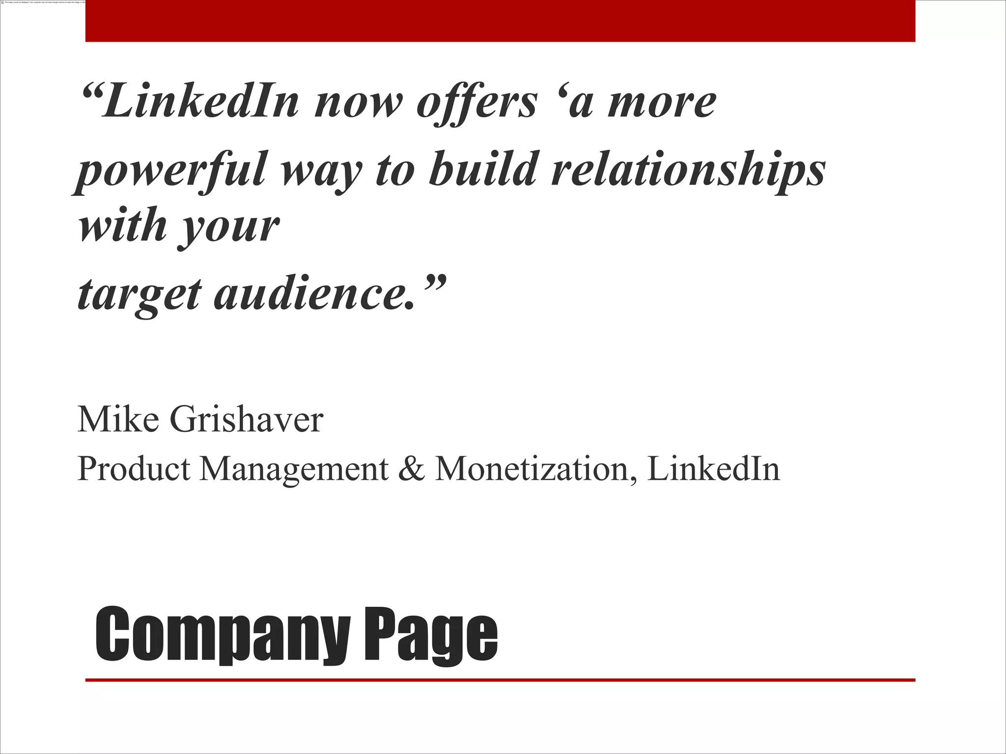 “LinkedIn now offers „a more
powerful way to build relationships
with your
target audience.”

Mike Grishaver
Product Management & Monetization, LinkedIn



 Company Page
 