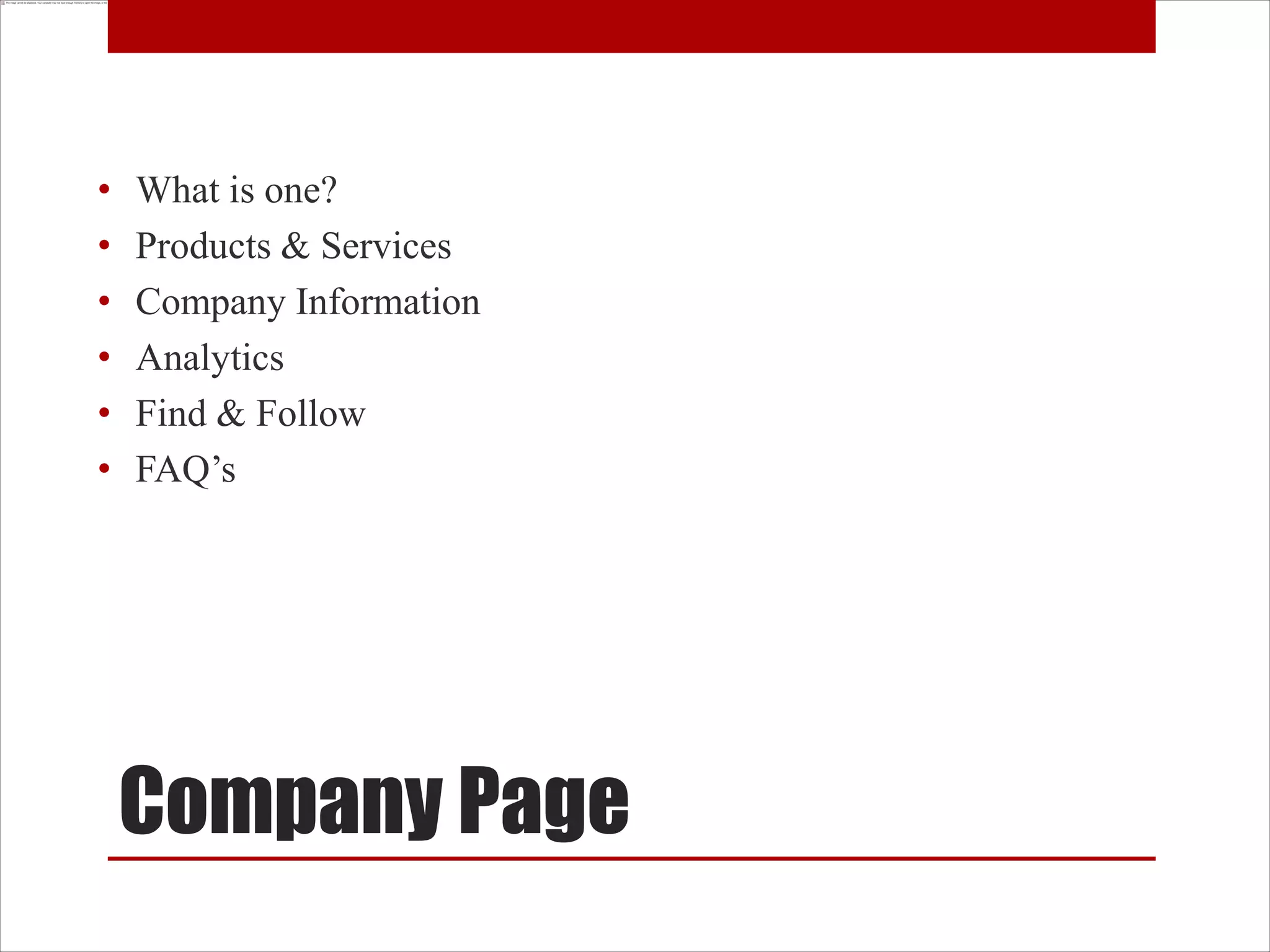 •   What is one?
•   Products & Services
•   Company Information
•   Analytics
•   Find & Follow
•   FAQ’s




    Company Page
 
