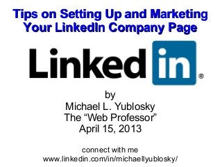 Tips on Setting Up and Marketing
  Your LinkedIn Company Page




                   by
         Michael L. Yublosky
         The “Web Professor”
            April 15, 2013

              connect with me
    www.linkedin.com/in/michaellyublosky/
 