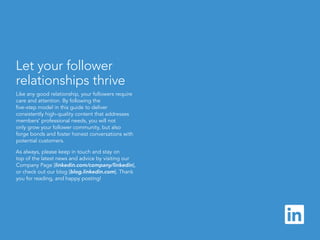 linkedin.com/companies | 16
Let your follower
relationships thrive
Like any good relationship, your followers require
care...