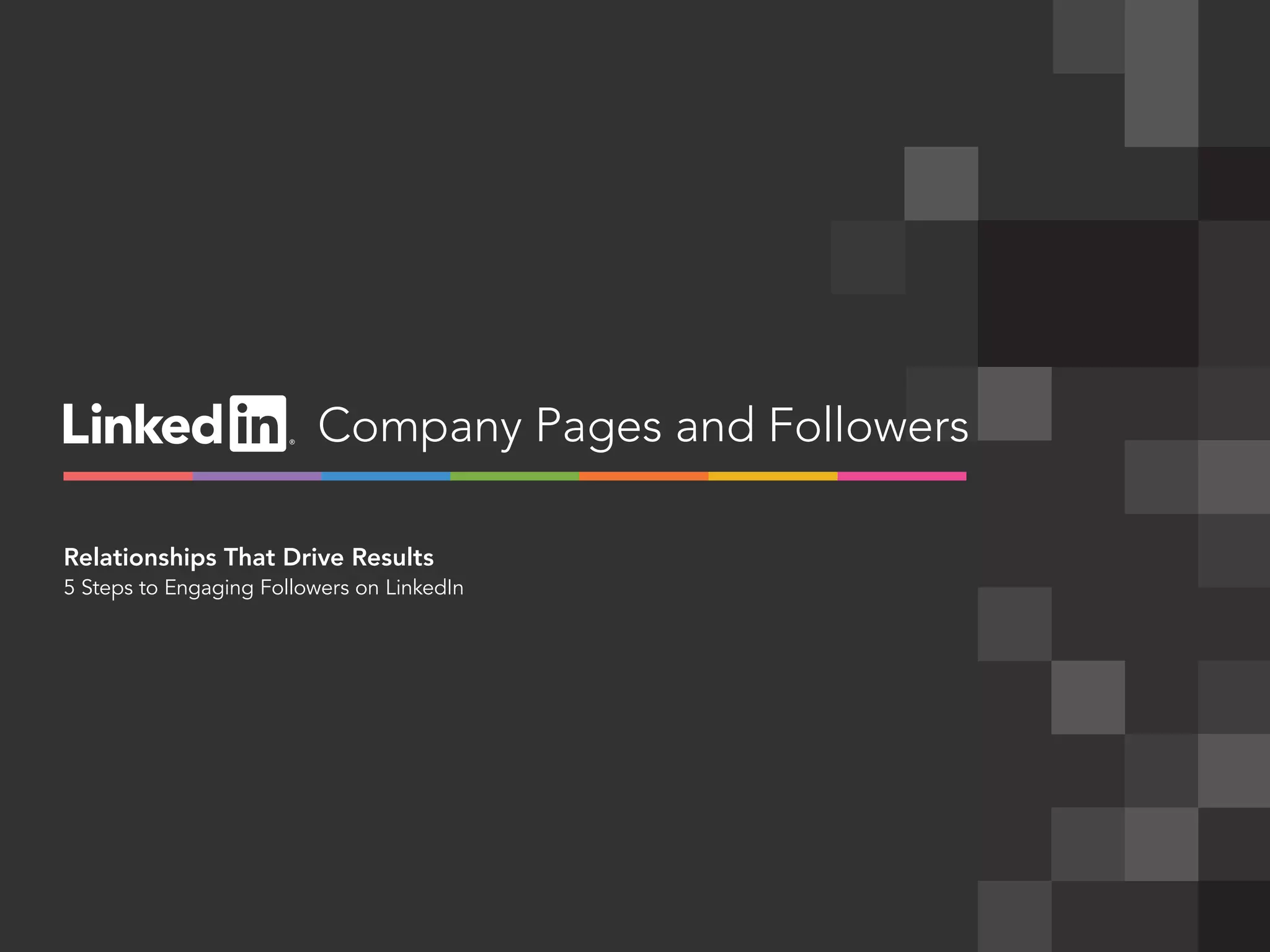 linkedin.com/companies | 1
Company Pages and Followers
Relationships That Drive Results
5 Steps to Engaging Followers on LinkedIn
 