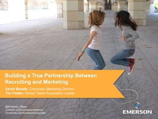 Building a True Partnership Between
Recruiting and Marketing
Sarah Beadle, Corporate Marketing Director
Tim Potten, Global Talent Acquisition Leader
@Emerson_News
Linkedin.com/company/emerson
Facebook.com/EmersonCorporate
 