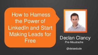 How to Harness
the Power of
LinkedIn and Start
Making Leads for
Free

Declan Clancy
Pre-Moustache
@deisedude

 