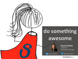 Kasey Hurlbutt @kaseyhurlbutt
Kasey Hurlbutt
CH2M HILL
Global Brand Manager
do something
awesome
 