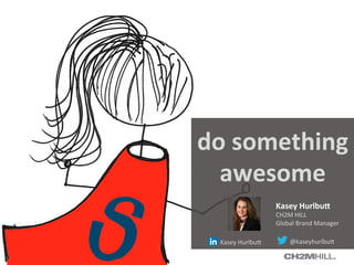  Kasey	
  Hurlbu,	
   	
  @kaseyhurlbu,	
  
	
  Kasey	
  Hurlbu,	
  
CH2M	
  HILL	
  	
  
Global	
  Brand	
  Manager	
  
do	
  something	
  
awesome	
  
 
