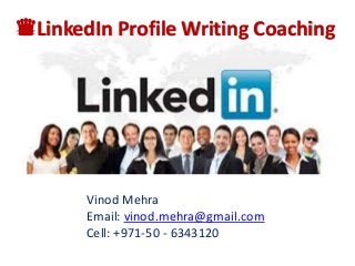 Vinod Mehra
Email: vinod.mehra@gmail.com
Cell: +971-50 - 6343120
♛LinkedIn Profile Writing Coaching
 