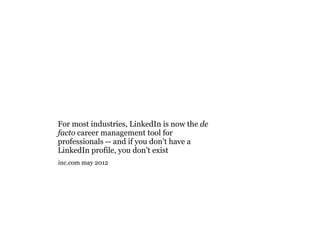 For most industries, LinkedIn is now the de
facto career management tool for
professionals -- and if you don’t have a
LinkedIn profile, you don’t exist
inc.com may 2012
 