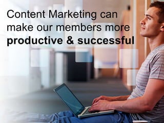 Content Marketing can
make our members more
productive & successful
 