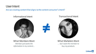 UserIntent
Are we creating content that aligns to the content consumer’sintent?
What MarketersWant
… but Iwant the member to
buy my products.
What MembersWant
Member justwants the
information in my content…
Transactional Intent
Informational Intent
 