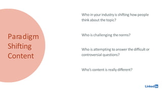 Paradigm
Shifting
Content
Who in your industry is shifting how people
think about the topic?
Who is challenging thenorms?
Who is attempting toanswer the difficult or
controversial questions?
Who’s content is really different?
 